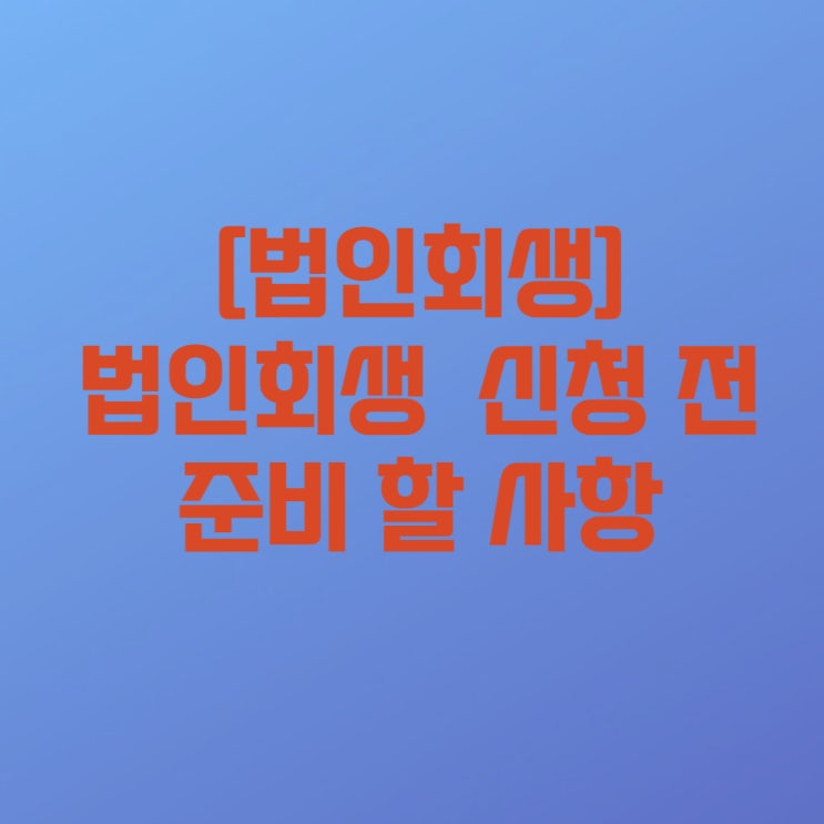  [법인회생] 법인회생(기업회생) 신청 전 준비 및 확인하여야 할 사항에 대하여 알려드립니다
