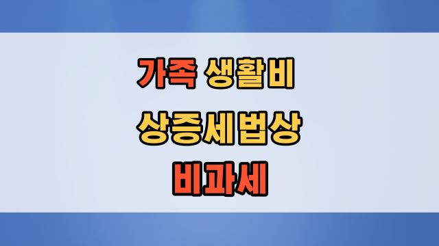  배우자 자녀 또는 형제자매에게 지급한 생활비 증여세 비과세 여부