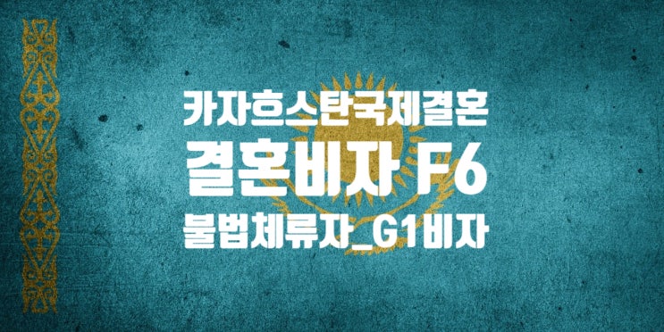 카자흐스탄 여자 또는 남자친구와 국제결혼 및 결혼비자 F6_SNS 만남_불법체류자_G1비자 난민신청자의 경우는 어떻게 준비해야 할까?