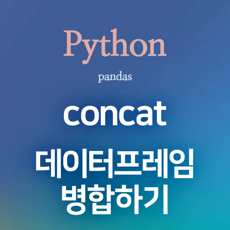  [Python] pandas :: concat() : 판다스 데이터프레임 병합하기(행 병합, 열 병합)