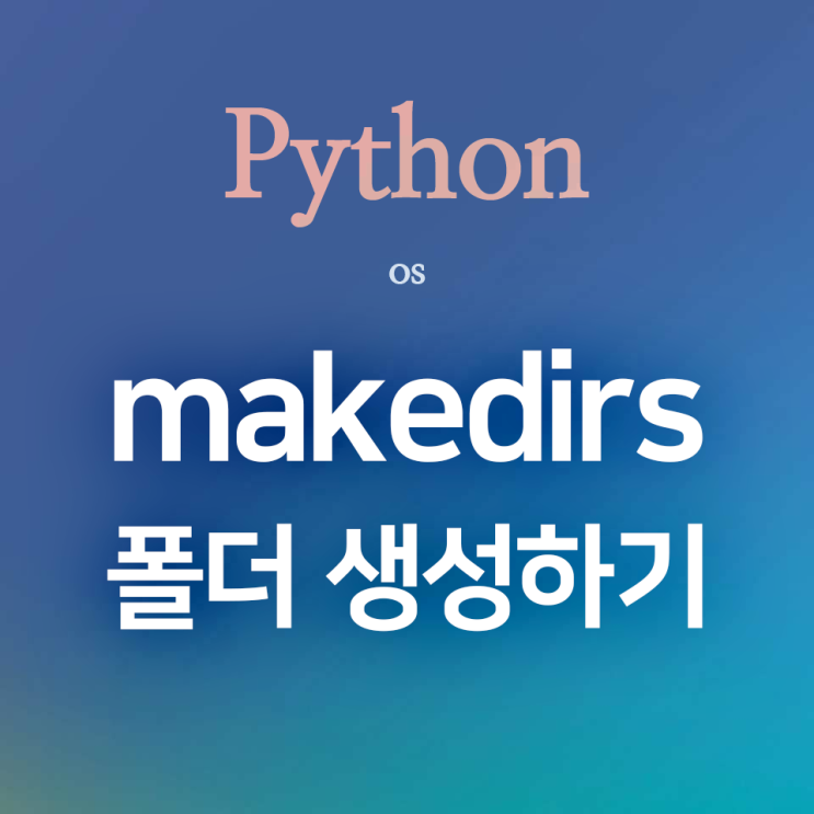  [Python] os :: makedirs() : 지정한 경로에 새 폴더를 자동으로 생성하는 메서드 (feat. mkdir()와의 차이점)