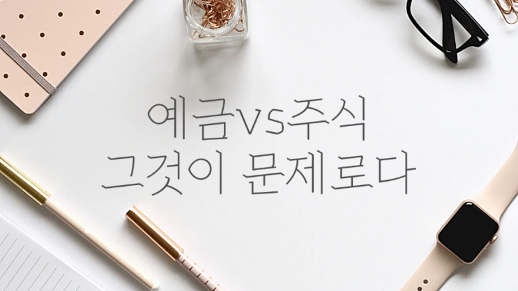  [경제적 자유를 꿈꾸다.] 예금이냐 주식(투자)이냐 그것이 문제로다.