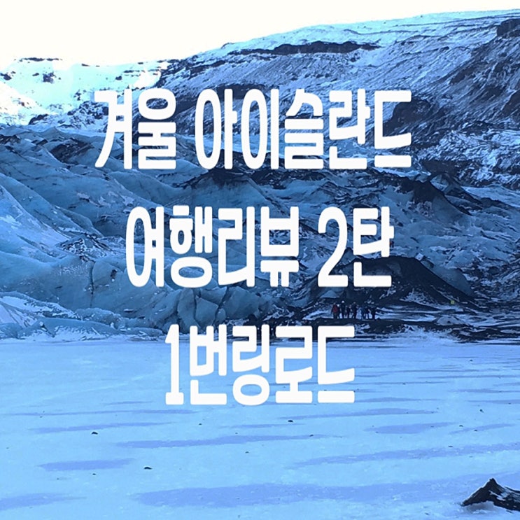  [유럽여행] 1월 아이슬란드 여행 #2 링로드1번, 남부 버스투어 (솔헤이마요쿨 빙하, 레이니스피아라 블랙샌드, 스코가포스, 셀야란드포스 폭포, 포스 호텔 foss hotel)