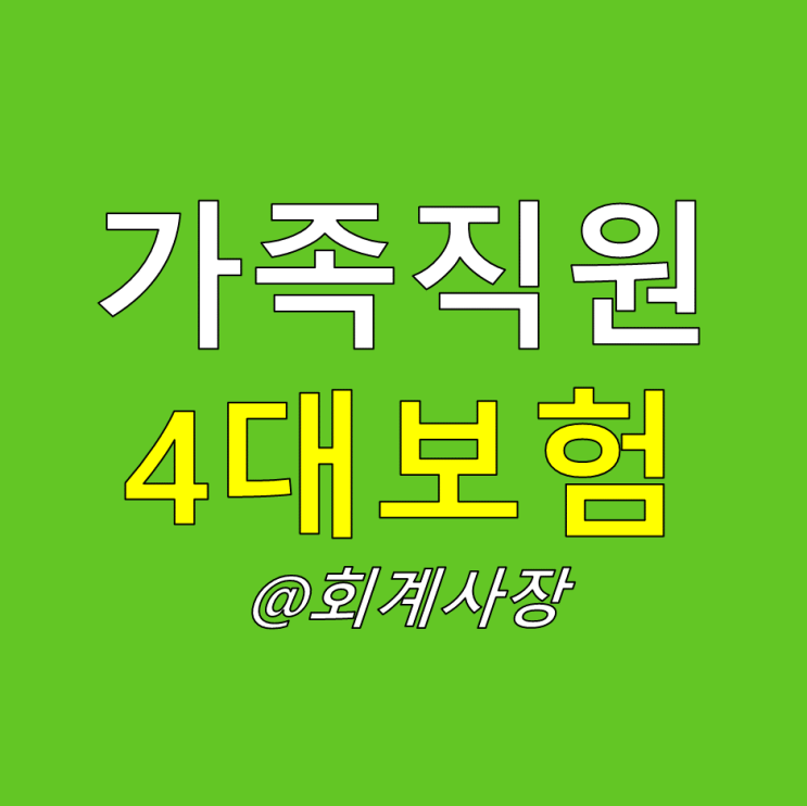  사업자(개인사업자 법인 대표이사)가 가족 친족 직원 4대보험 처리방법(건강보험 국민연금  고용보험 산재보험)