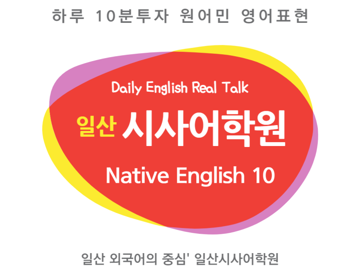  (일산시사어학원) 원어민들이 실제 자주 사용하는' 오늘의 10분 영어회화 표현10개