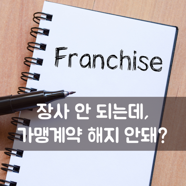  장사 안 되는데, 가맹계약 해지 안돼?