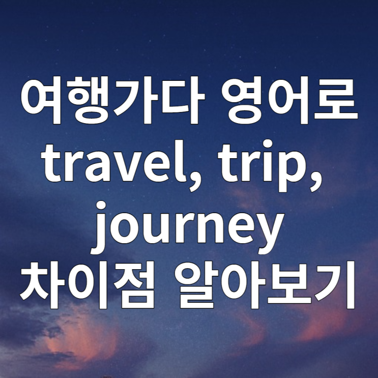  여행가다 영어로 travel, trip, journey 차이점