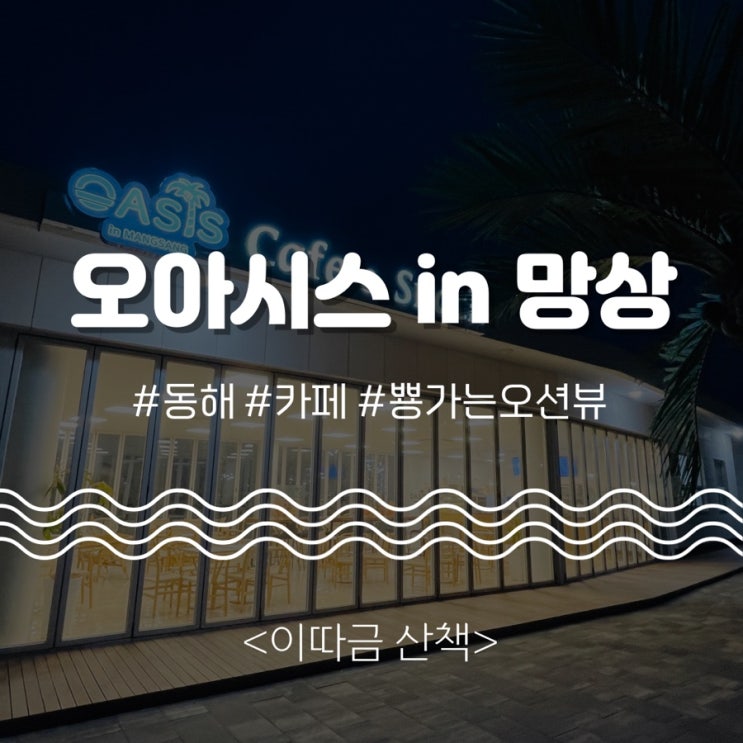  “책 읽고 글 쓰고 싶은 카페” 강원도 동해 망상해수욕장 <오아시스in망상>카페의 여름과 겨울