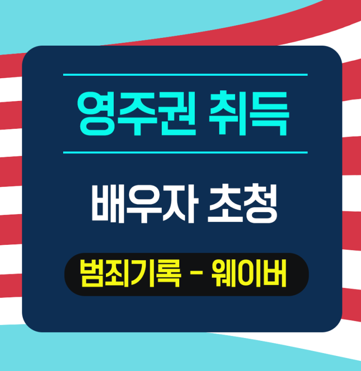  [배우자초청]시민권자 범죄 기록이 있는 배우자 초청 -  웨이버 진행완료