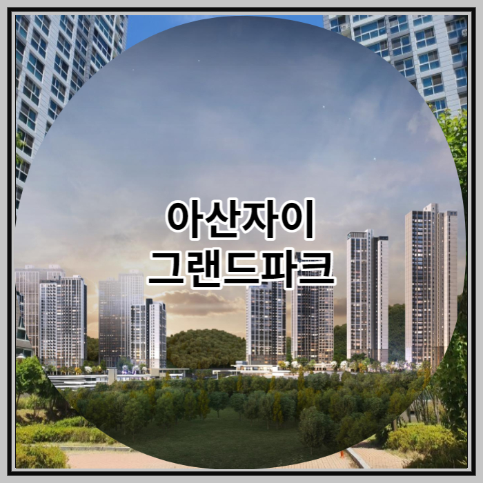  아산자이 그랜드파크 신규 공급 소식