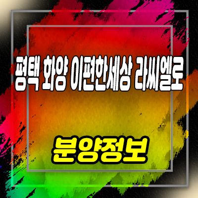  평택 화양 이편한세상 라씨엘로 미분양 아파트 화양리 브랜드 아파트 입지분석 및 잔여호실 안내