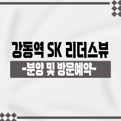  강동역 SK리더스뷰 오피스텔 1군 브랜드 강동구 더블역세권 오피스텔 길동 수익형부동산 입지분석 및 분양가 안내
