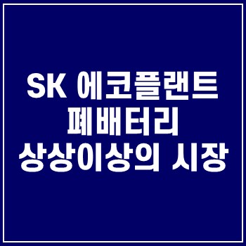  sk에코플랜트 폐배터리 상상 이상의 시장