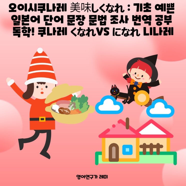 오이시쿠나레 美味しくなれ : 기초 예쁜 일본어 단어 문장 문법 조사 번역 공부 독학!  쿠나레 くなれVS  になれ 니나레