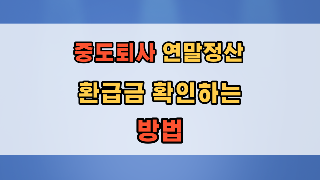  중도 퇴사자 연말정산 방법 및 환급 얼마나 받았는지 확인하는 방법