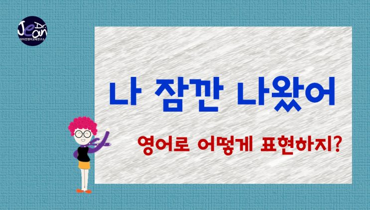  '나 잠깐 나왔어'    영어로 어떻게 표현하지?