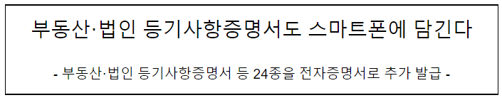 부동산·법인 등기사항증명서 등 24종을 전자증명서로 추가 발급(부동산·법인 등기사항증명서도 스마트폰에 담긴다) 부동산·법인 등기사항증명서 등 24종을 전자증명서로 추가 발급(부동산·법인 등기사항증명서도 스마트폰에 담긴다)