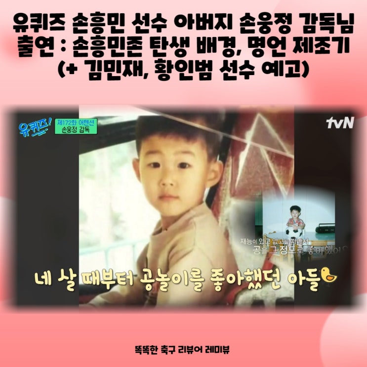 유퀴즈 손흥민 선수 아버지 손웅정 감독님 출연 : 손흥민 존 탄생 배경, 명언 제조기 (+ 김민재, 황인범 선수 예고) 유퀴즈 손흥민 선수 아버지 손웅정 감독님 출연 : 손흥민 존 탄생 배경, 명언 제조기 (+ 김민재, 황인범 선수 예고)