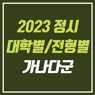 2023 정시 가나다군 대학 전형별 선발 인원 (수능 위주, 실기 실적 위주, 학생부교과, 학생부종합)