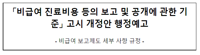 비급여 진료비용 등의 보고 및 공개에 관한 기준 고시 개정안 행정예고_보건복지부 비급여 진료비용 등의 보고 및 공개에 관한 기준 고시 개정안 행정예고_보건복지부