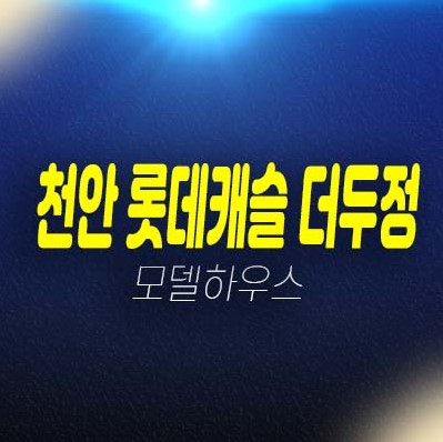 12-17 천안 롯데캐슬 더두정 두정동 아파트 분양가격 모델하우스 투자 잔여세대 현장 초품아 아파트 전세대 남향공급!