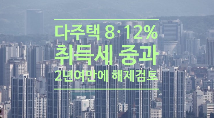  정부, 다주택 8 ·12% 취득세 중과 2년여만에 해제 검토