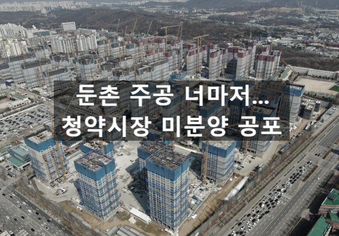  〔슬기로운창업스크랩〕둔촌 주공 너머저....청약시장 칼바람에 확산되는 미분양 공포