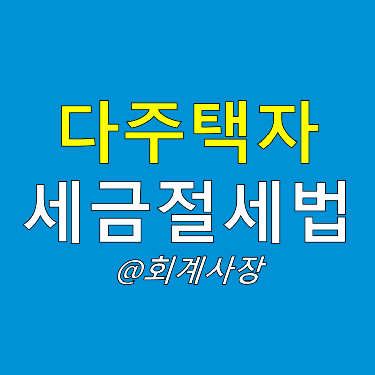  다주택자(1세대 2주택, 1세대 3주택 이상) 주목! (1가구 2주택 3주택 양도소득세 증여세 절세방법)