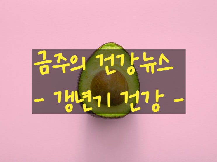  건강 뉴스 살펴보기 - 갱년기 건강 관련 _ 221219