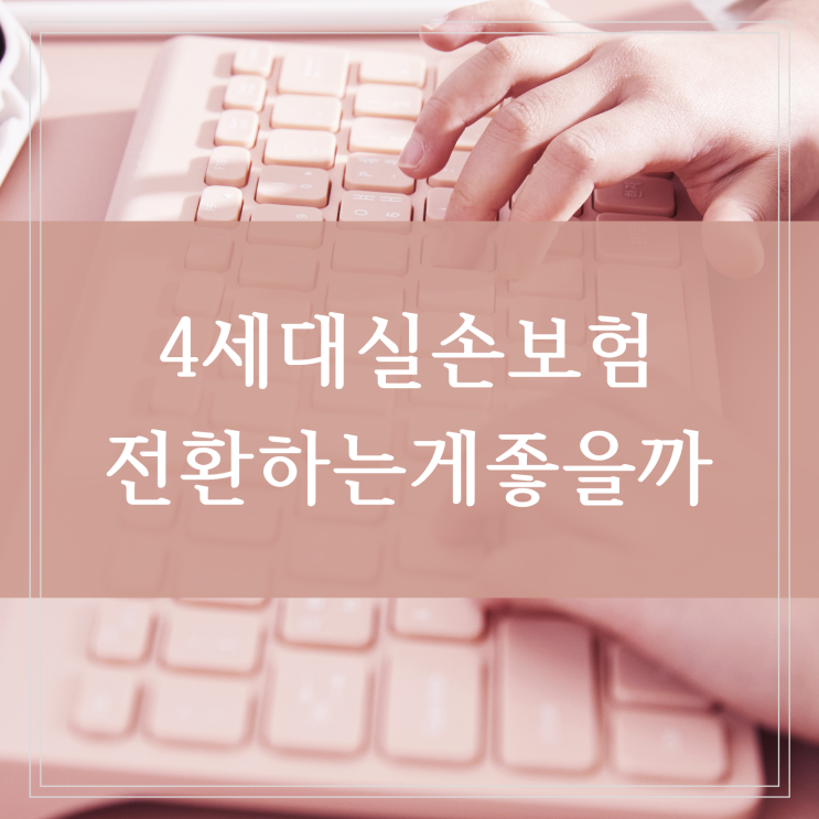  4세대 실손보험 전환하는 게 유리할까 1세대라면 더 신중하게 선택하자