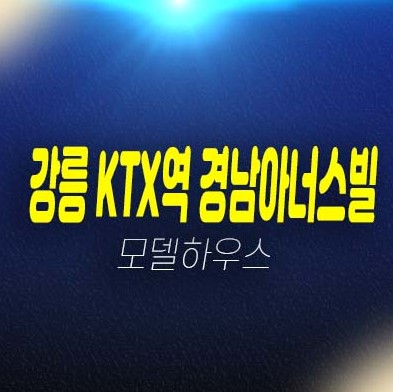 강릉 ktx역 경남아너스빌 포남동 미분양아파트 신규 줍줍 분양가격 잔여호실 모델하우스 현장정보