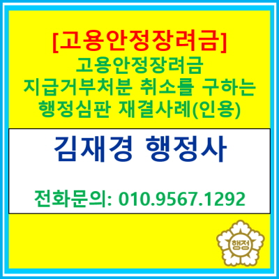  [고용안정장려금] 지급거분처분 취소를 구하는 행정심판을 청구하여 인용 받은 재결사례(경기 수원 용인 화성 오산 평택 안성 행정사)