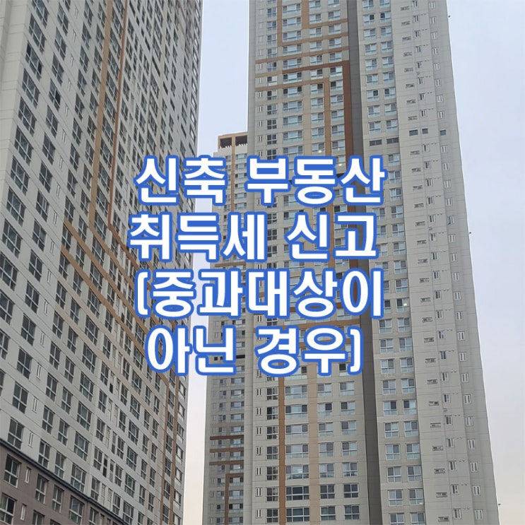  과밀억제권역 외에서 신축 부동산 취득세 신고 (중과대상이 아닌 경우)