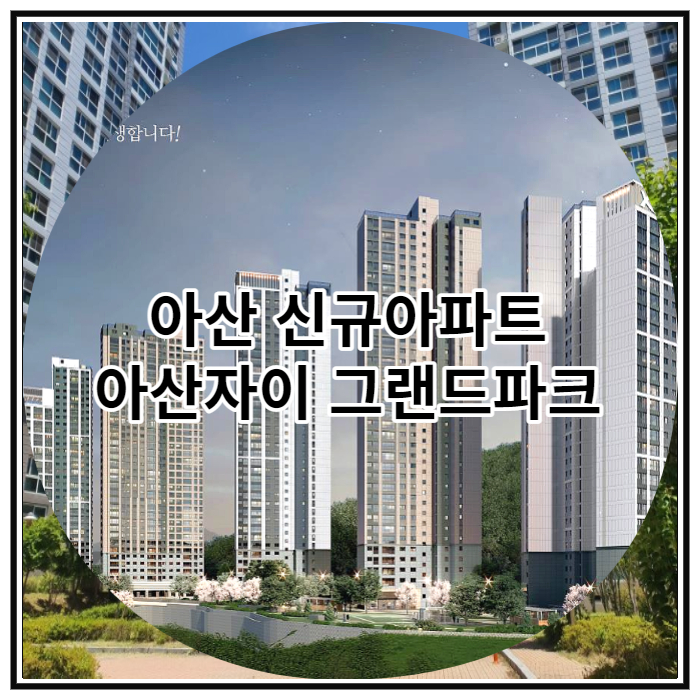 아산 신규아파트 아산자이 그랜드파크 공급 정보