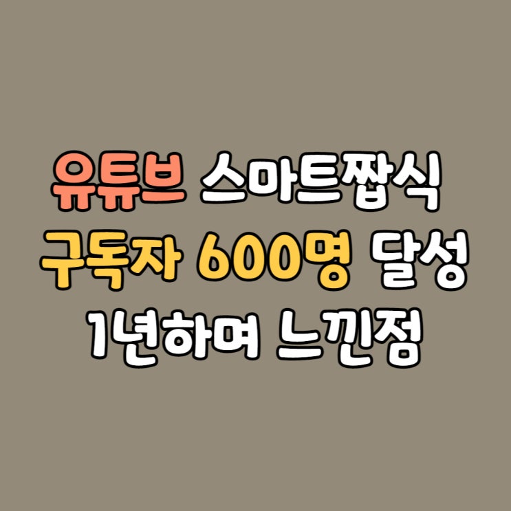  유튜브 스마트짭식 구독자 600명 달성, 1년하며 느낀점