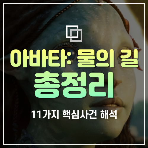  아바타2 물의 길 총정리 11가지 핵심사건 해석. 배경/세계관/줄거리 요약. 감독/제작비. 등장인물/관계도. 감상평