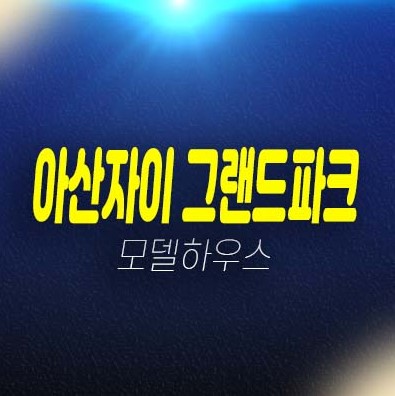 아산자이 그랜드파크 용화동 1단지,2단지 미분양아파트 분양가 잔여세대 모델하우스 투자 현장안내 아산자이 그랜드파크 용화동 1단지,2단지 미분양아파트 분양가 잔여세대 모델하우스 투자 현장안내