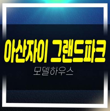  아산자이 그랜드파크 1단지,2단지 용화동 GS건설 1군브랜드 아파트 미분양세대 분양가 모델하우스 예약