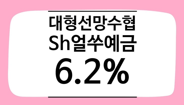  [예금특판] Sh얼쑤정기예금_ 대형선망수협(6.2%)