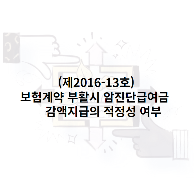 (제2016-13호)보험계약 부활시 암진단급여금 감액지급의 적정성 여부
