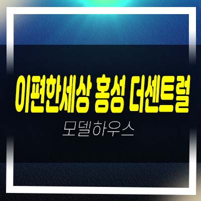  e편한세상 홍성 더센트럴 월산리 미분양아파트 잔여세대 모델하우스 신규소식!