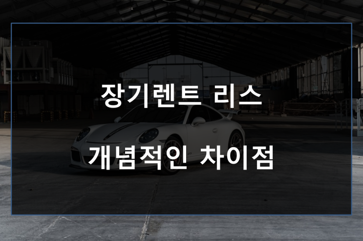  장기렌트 리스 차이 가장 중요한 차이점 알아보자