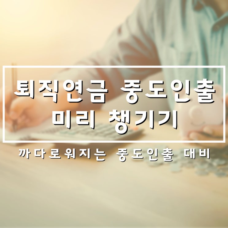  이제 집 살때 퇴직연금 중도인출 안되나요? 미리 준비하세요.(가능 사유, 서류 정리)