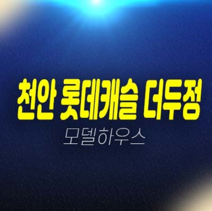 천안 롯데캐슬 더두정 두정동 아파트 분양가 평형대 학군현장입지 모델하우스 분양상품 투자,실거주 롯데건설시공!