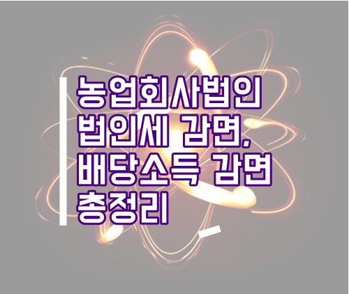  농업회사법인 법인세 감면 총정리(농업회사법인 배당소득세 감면, 농업법인 세액감면, 농업인 양도세 감면)