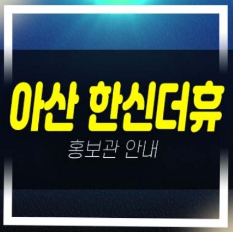 아산 한신더휴 권곡동 미분양아파트 줍줍 분양가 잔여호실 평형대 학군현장입지 모델하우스 방문 분양상품