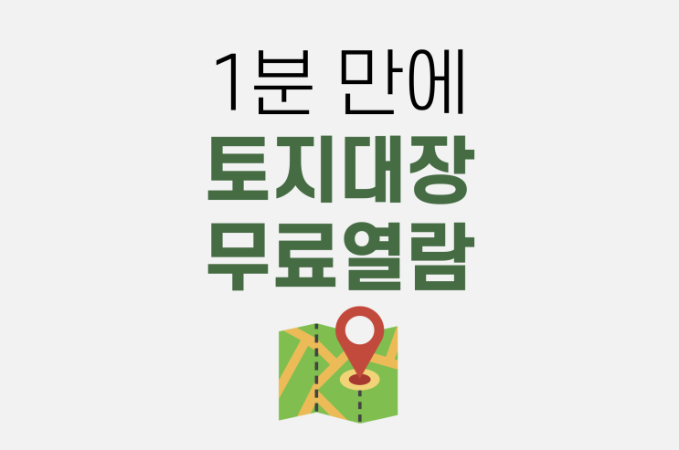  토지대장 무료열람 1분 만에 쉽게 알려 드릴게요