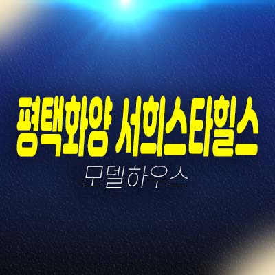 평택화양 서희스타힐스 센트럴파크 8블럭 화양리 아파트분양가 및 모델하우스 평형대 학군현장입지 분양상품!