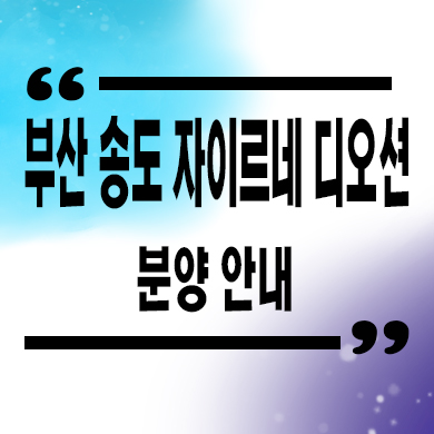  부산 송도 자이르네 디오션 미분양아파트 오션뷰 줍줍 유니트 관람 견본주택 위치 문의