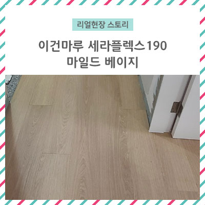  [리얼 현장 스토리] 이건마루 세라 플렉스 190 마일드 베이지 시공현장